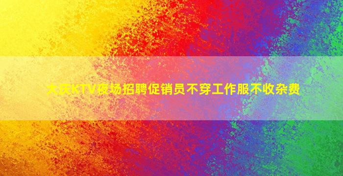 大庆KTV夜场招聘促销员不穿工作服不收杂费